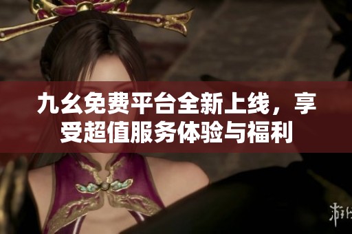 九幺免费平台全新上线，享受超值服务体验与福利