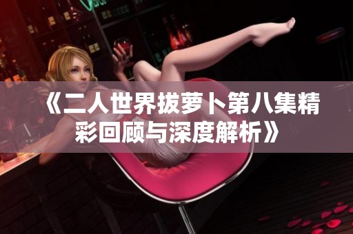 《二人世界拔萝卜第八集精彩回顾与深度解析》