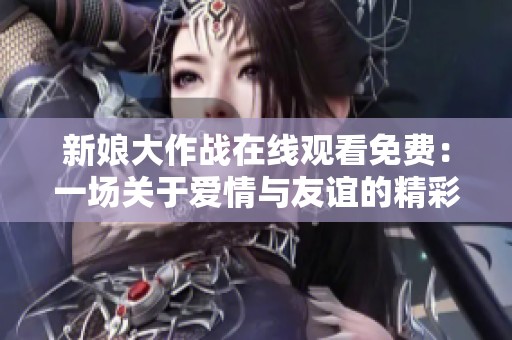 新娘大作战在线观看免费：一场关于爱情与友谊的精彩盛宴