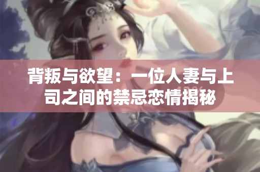 背叛与欲望：一位人妻与上司之间的禁忌恋情揭秘