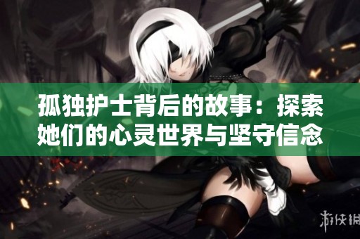 孤独护士背后的故事：探索她们的心灵世界与坚守信念