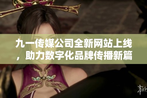 九一传媒公司全新网站上线，助力数字化品牌传播新篇章