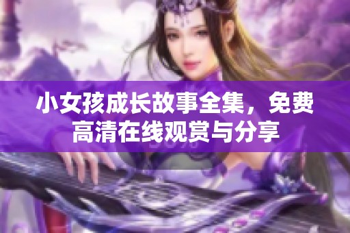 小女孩成长故事全集，免费高清在线观赏与分享