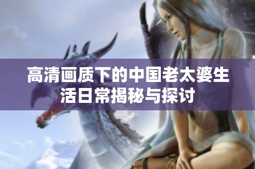 高清画质下的中国老太婆生活日常揭秘与探讨