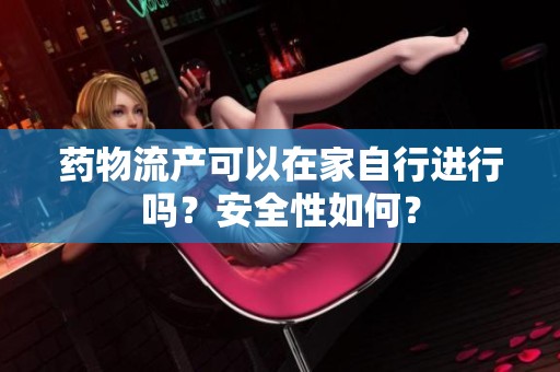 药物流产可以在家自行进行吗？安全性如何？