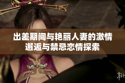 出差期间与艳丽人妻的激情邂逅与禁忌恋情探索