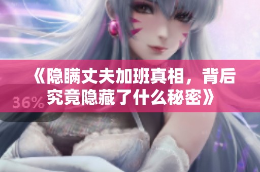 《隐瞒丈夫加班真相，背后究竟隐藏了什么秘密》