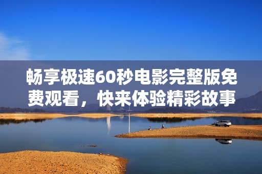 畅享极速60秒电影完整版免费观看，快来体验精彩故事！