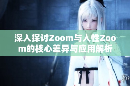 深入探讨Zoom与人性Zoom的核心差异与应用解析