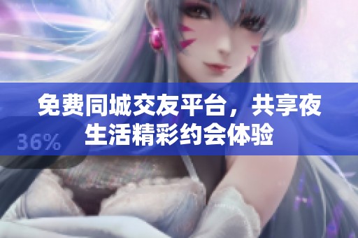 免费同城交友平台，共享夜生活精彩约会体验