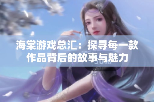 海棠游戏总汇：探寻每一款作品背后的故事与魅力