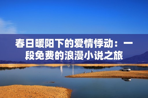 春日暖阳下的爱情悸动：一段免费的浪漫小说之旅