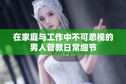 在家庭与工作中不可忽视的男人管教日常细节