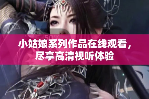 小姑娘系列作品在线观看，尽享高清视听体验