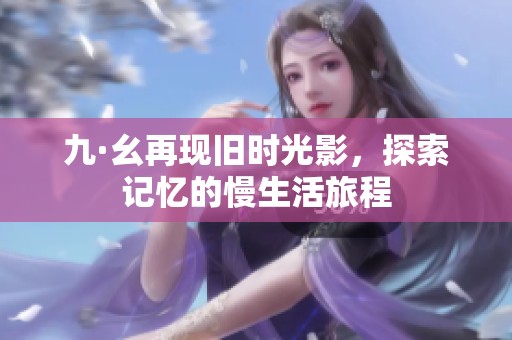 九·幺再现旧时光影，探索记忆的慢生活旅程