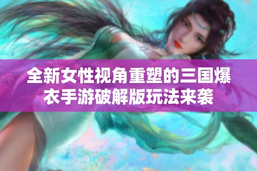 全新女性视角重塑的三国爆衣手游破解版玩法来袭
