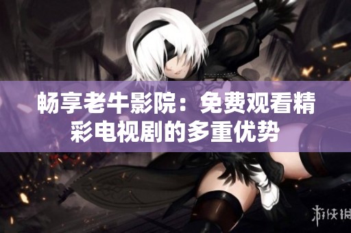 畅享老牛影院：免费观看精彩电视剧的多重优势