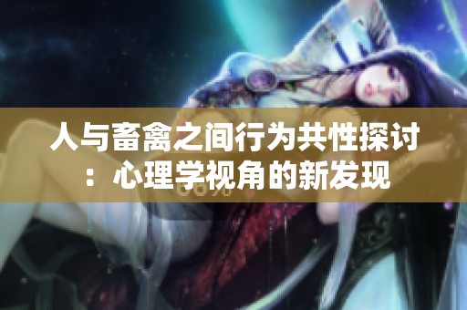人与畜禽之间行为共性探讨：心理学视角的新发现