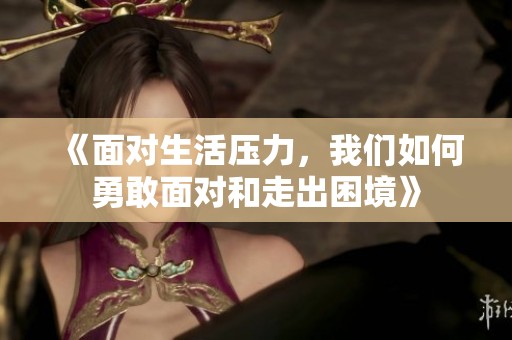 《面对生活压力，我们如何勇敢面对和走出困境》