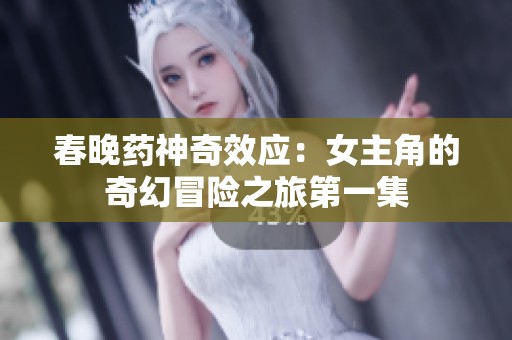 春晚药神奇效应：女主角的奇幻冒险之旅第一集