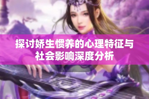 探讨娇生惯养的心理特征与社会影响深度分析