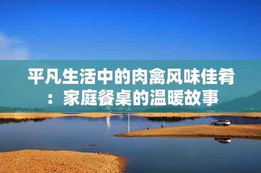 平凡生活中的肉禽风味佳肴：家庭餐桌的温暖故事