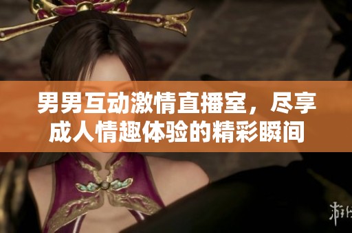 男男互动激情直播室，尽享成人情趣体验的精彩瞬间