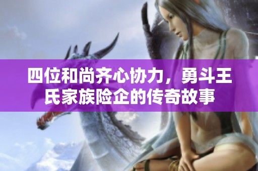 四位和尚齐心协力，勇斗王氏家族险企的传奇故事