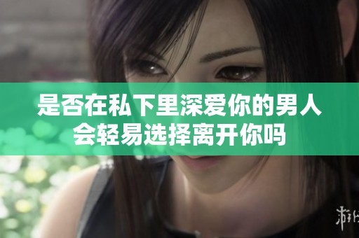 是否在私下里深爱你的男人会轻易选择离开你吗