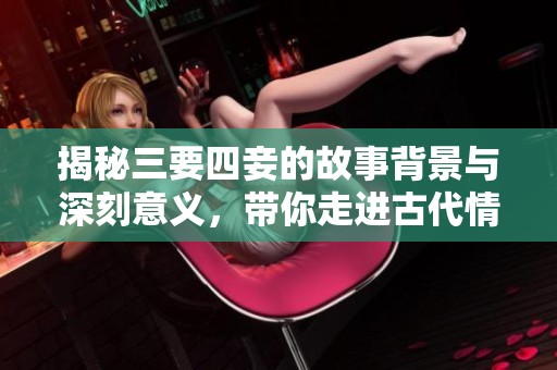 揭秘三要四妾的故事背景与深刻意义，带你走进古代情感世界