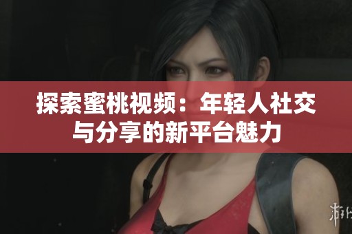 探索蜜桃视频：年轻人社交与分享的新平台魅力