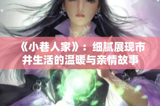 《小巷人家》：细腻展现市井生活的温暖与亲情故事
