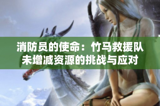 消防员的使命：竹马救援队未增减资源的挑战与应对