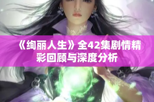 《绚丽人生》全42集剧情精彩回顾与深度分析