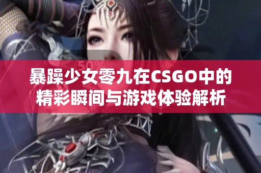 暴躁少女零九在CSGO中的精彩瞬间与游戏体验解析
