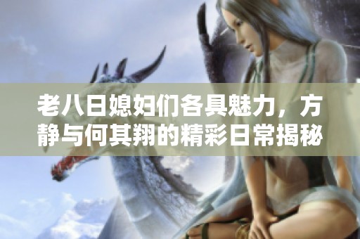 老八日媳妇们各具魅力，方静与何其翔的精彩日常揭秘