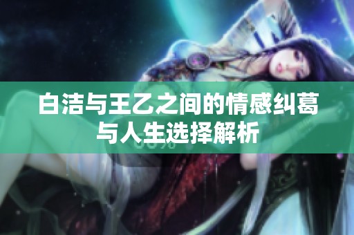 白洁与王乙之间的情感纠葛与人生选择解析