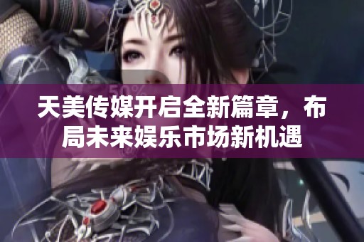 天美传媒开启全新篇章，布局未来娱乐市场新机遇