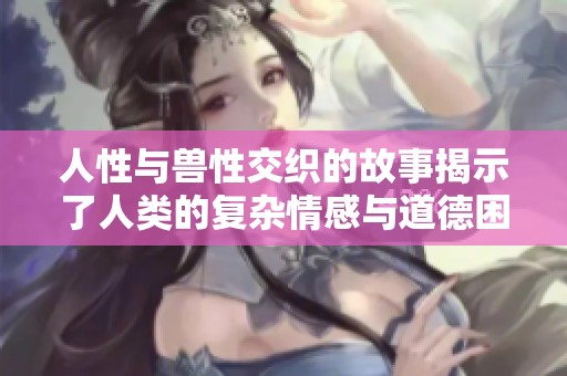 人性与兽性交织的故事揭示了人类的复杂情感与道德困境