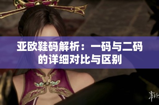 亚欧鞋码解析：一码与二码的详细对比与区别