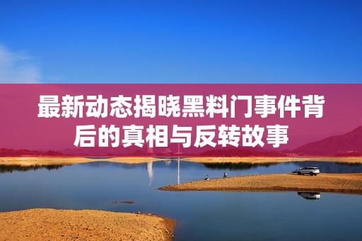 最新动态揭晓黑料门事件背后的真相与反转故事