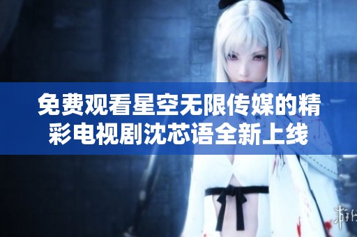 免费观看星空无限传媒的精彩电视剧沈芯语全新上线