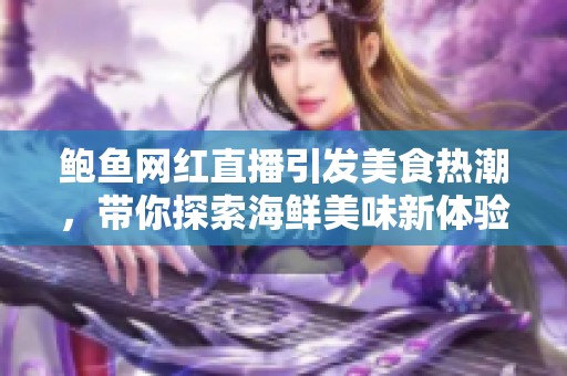 鲍鱼网红直播引发美食热潮，带你探索海鲜美味新体验