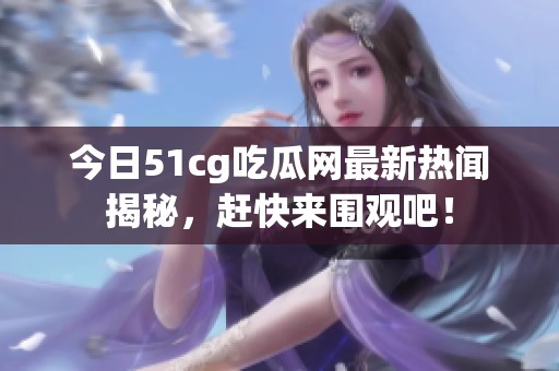 今日51cg吃瓜网最新热闻揭秘，赶快来围观吧！