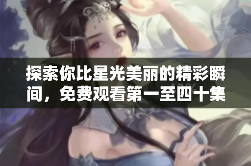 探索你比星光美丽的精彩瞬间，免费观看第一至四十集全程回顾