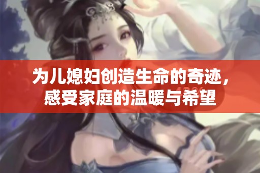 为儿媳妇创造生命的奇迹，感受家庭的温暖与希望