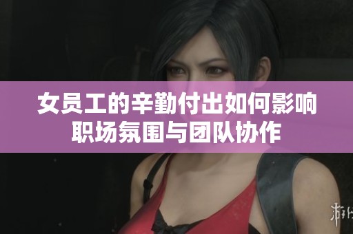 女员工的辛勤付出如何影响职场氛围与团队协作