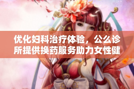 优化妇科治疗体验，公么诊所提供换药服务助力女性健康