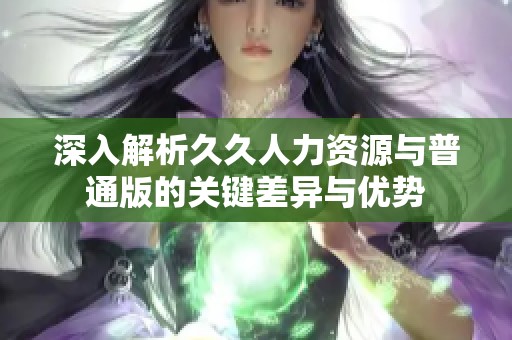 深入解析久久人力资源与普通版的关键差异与优势