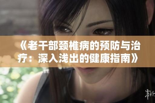 《老干部颈椎病的预防与治疗：深入浅出的健康指南》
